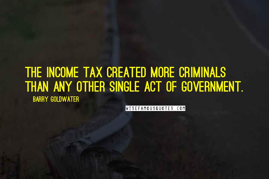 Barry Goldwater Quotes: The income tax created more criminals than any other single act of government.