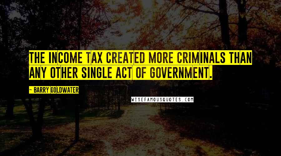 Barry Goldwater Quotes: The income tax created more criminals than any other single act of government.