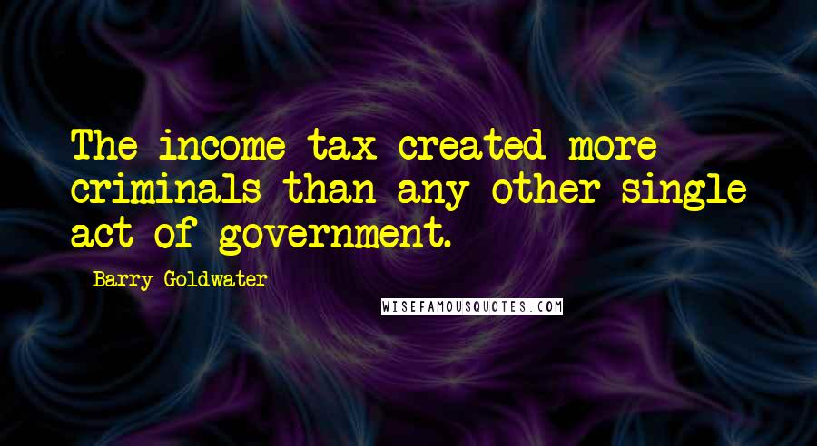 Barry Goldwater Quotes: The income tax created more criminals than any other single act of government.