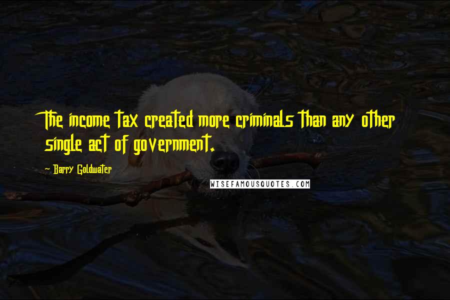 Barry Goldwater Quotes: The income tax created more criminals than any other single act of government.