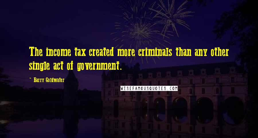 Barry Goldwater Quotes: The income tax created more criminals than any other single act of government.