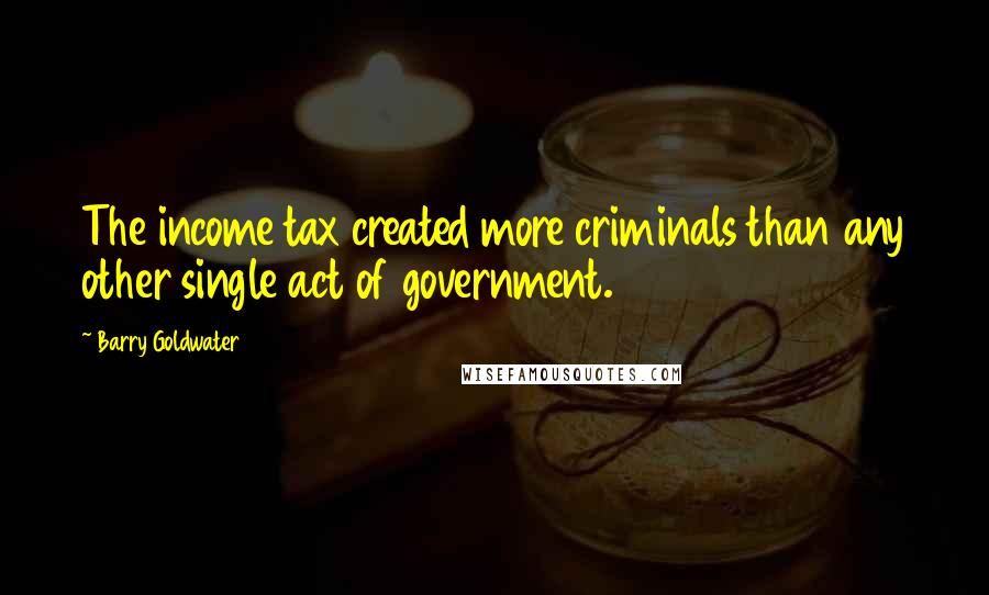 Barry Goldwater Quotes: The income tax created more criminals than any other single act of government.