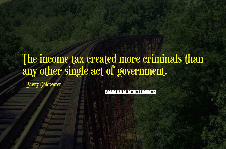 Barry Goldwater Quotes: The income tax created more criminals than any other single act of government.