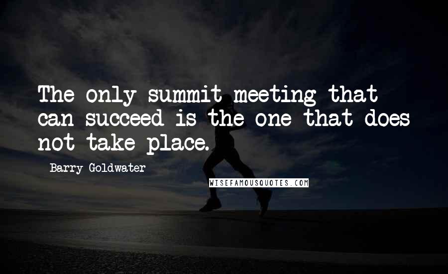 Barry Goldwater Quotes: The only summit meeting that can succeed is the one that does not take place.