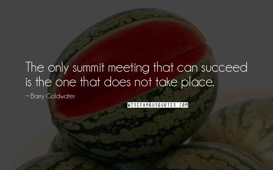 Barry Goldwater Quotes: The only summit meeting that can succeed is the one that does not take place.