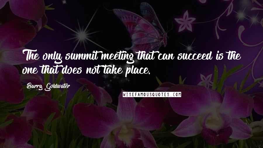 Barry Goldwater Quotes: The only summit meeting that can succeed is the one that does not take place.
