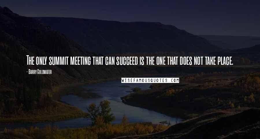 Barry Goldwater Quotes: The only summit meeting that can succeed is the one that does not take place.