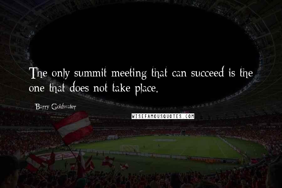 Barry Goldwater Quotes: The only summit meeting that can succeed is the one that does not take place.