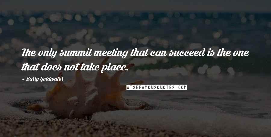 Barry Goldwater Quotes: The only summit meeting that can succeed is the one that does not take place.