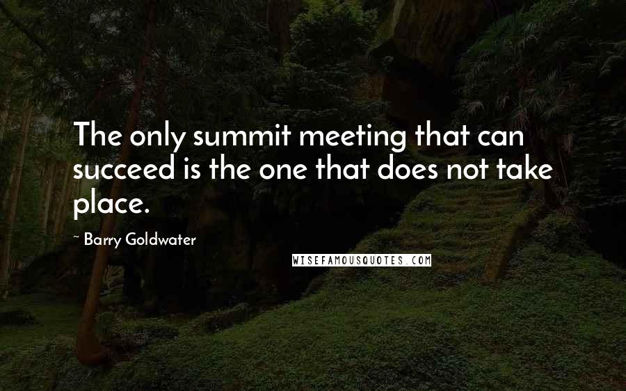 Barry Goldwater Quotes: The only summit meeting that can succeed is the one that does not take place.