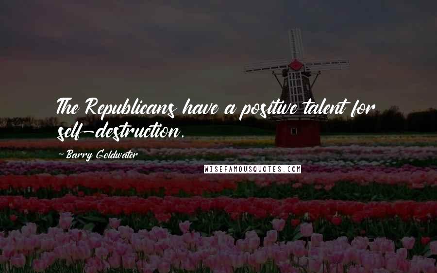 Barry Goldwater Quotes: The Republicans have a positive talent for self-destruction.