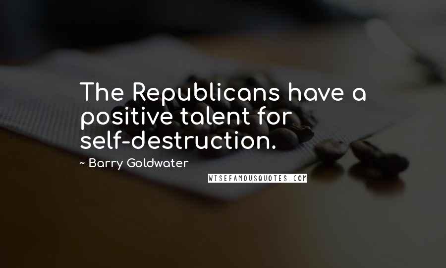 Barry Goldwater Quotes: The Republicans have a positive talent for self-destruction.