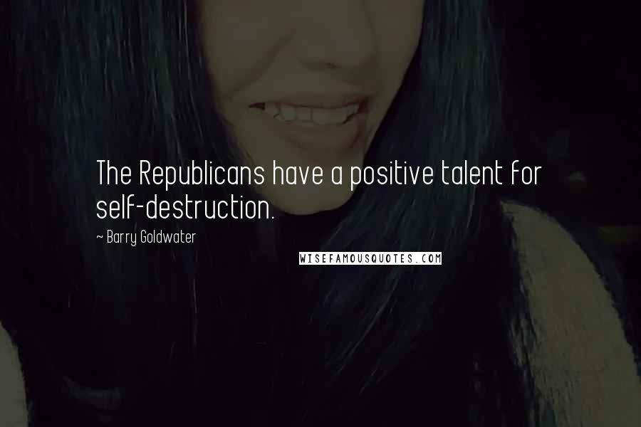 Barry Goldwater Quotes: The Republicans have a positive talent for self-destruction.