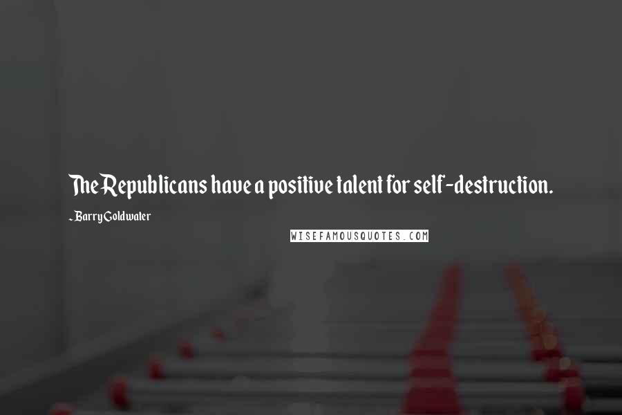 Barry Goldwater Quotes: The Republicans have a positive talent for self-destruction.