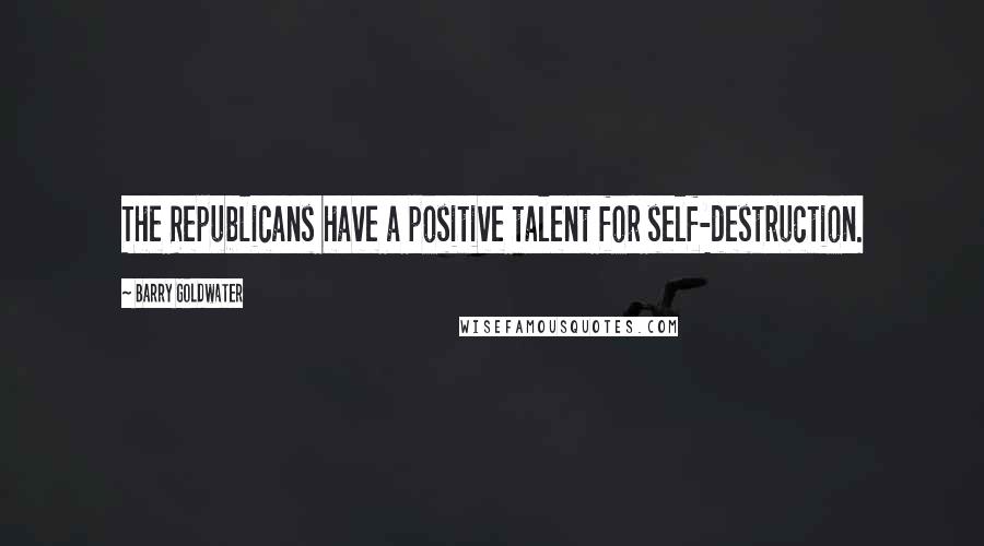 Barry Goldwater Quotes: The Republicans have a positive talent for self-destruction.