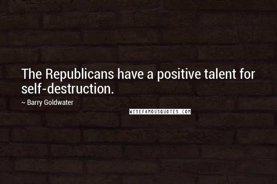 Barry Goldwater Quotes: The Republicans have a positive talent for self-destruction.