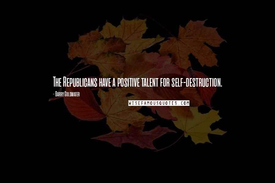 Barry Goldwater Quotes: The Republicans have a positive talent for self-destruction.