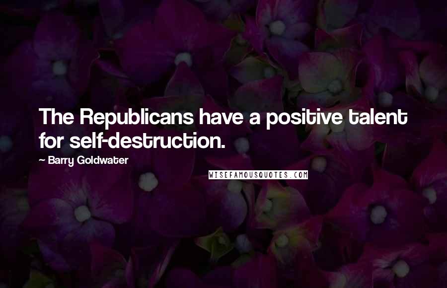 Barry Goldwater Quotes: The Republicans have a positive talent for self-destruction.