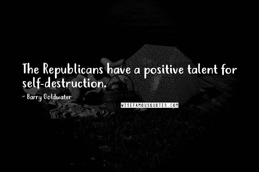 Barry Goldwater Quotes: The Republicans have a positive talent for self-destruction.