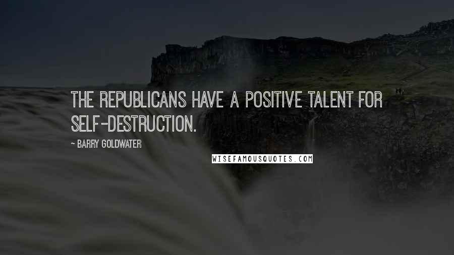 Barry Goldwater Quotes: The Republicans have a positive talent for self-destruction.
