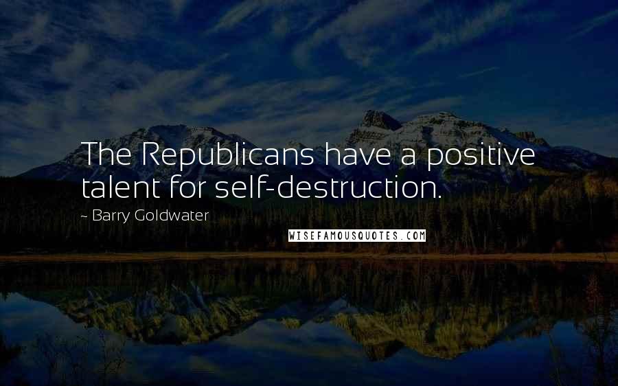 Barry Goldwater Quotes: The Republicans have a positive talent for self-destruction.