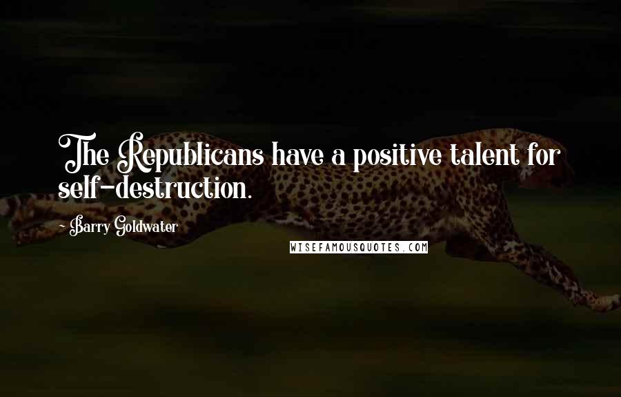 Barry Goldwater Quotes: The Republicans have a positive talent for self-destruction.