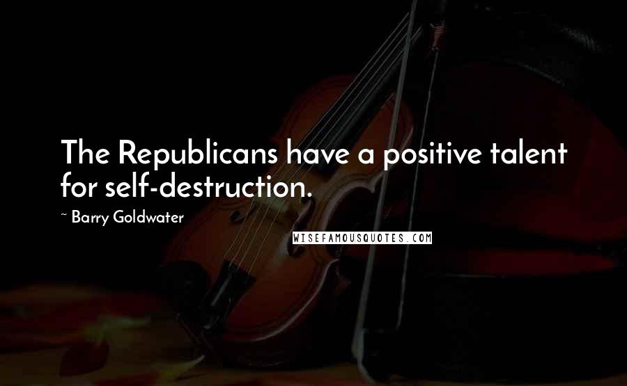 Barry Goldwater Quotes: The Republicans have a positive talent for self-destruction.