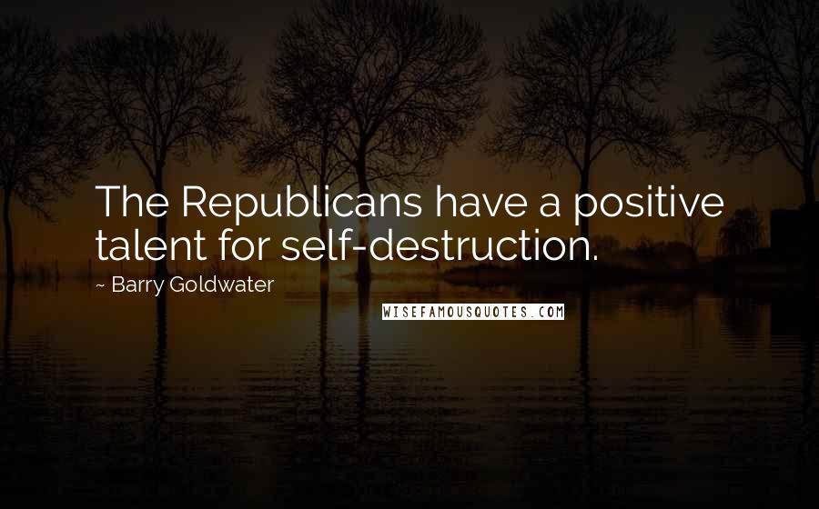Barry Goldwater Quotes: The Republicans have a positive talent for self-destruction.
