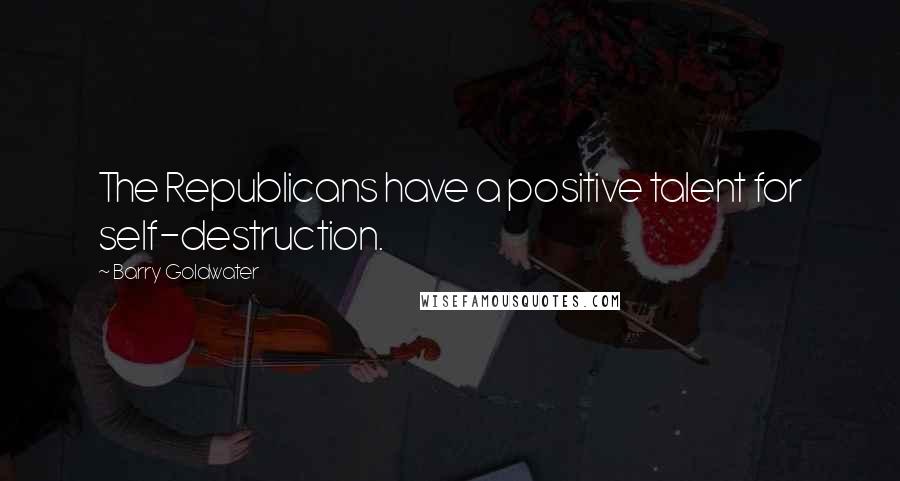 Barry Goldwater Quotes: The Republicans have a positive talent for self-destruction.