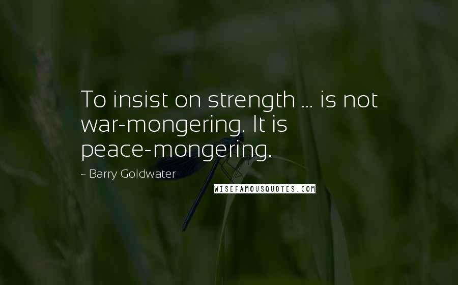 Barry Goldwater Quotes: To insist on strength ... is not war-mongering. It is peace-mongering.