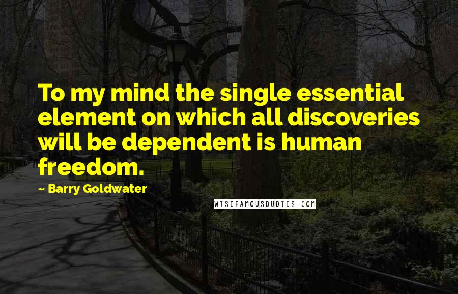 Barry Goldwater Quotes: To my mind the single essential element on which all discoveries will be dependent is human freedom.