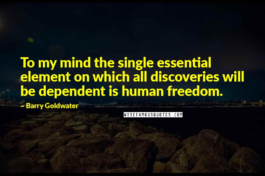 Barry Goldwater Quotes: To my mind the single essential element on which all discoveries will be dependent is human freedom.