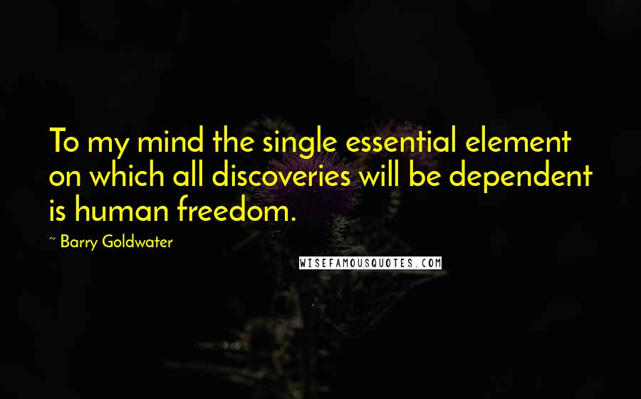 Barry Goldwater Quotes: To my mind the single essential element on which all discoveries will be dependent is human freedom.