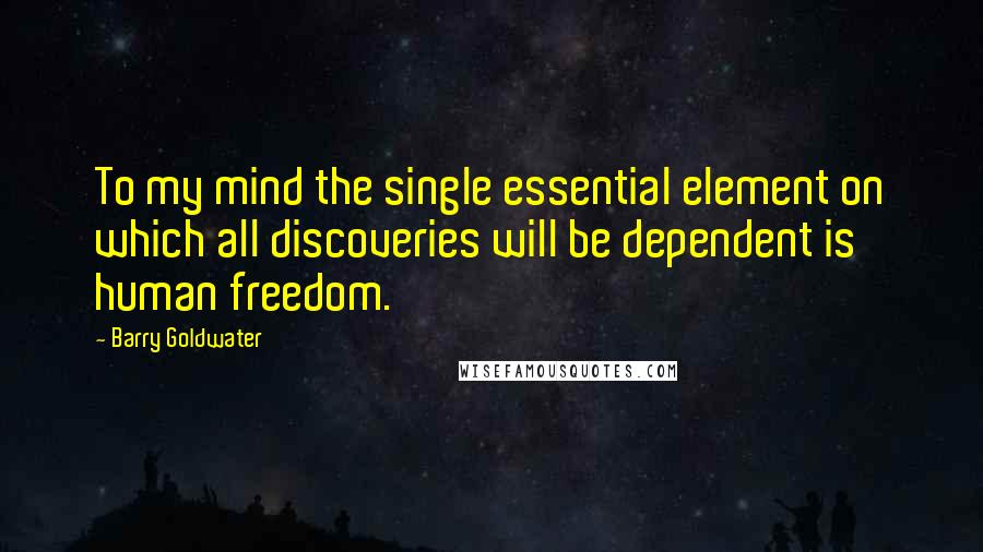 Barry Goldwater Quotes: To my mind the single essential element on which all discoveries will be dependent is human freedom.