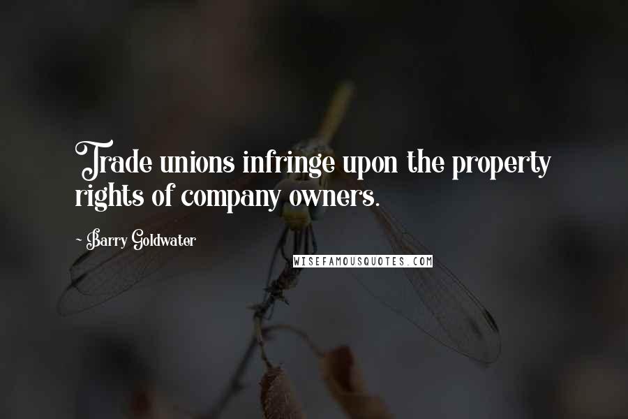 Barry Goldwater Quotes: Trade unions infringe upon the property rights of company owners.