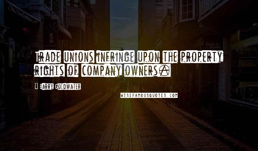 Barry Goldwater Quotes: Trade unions infringe upon the property rights of company owners.