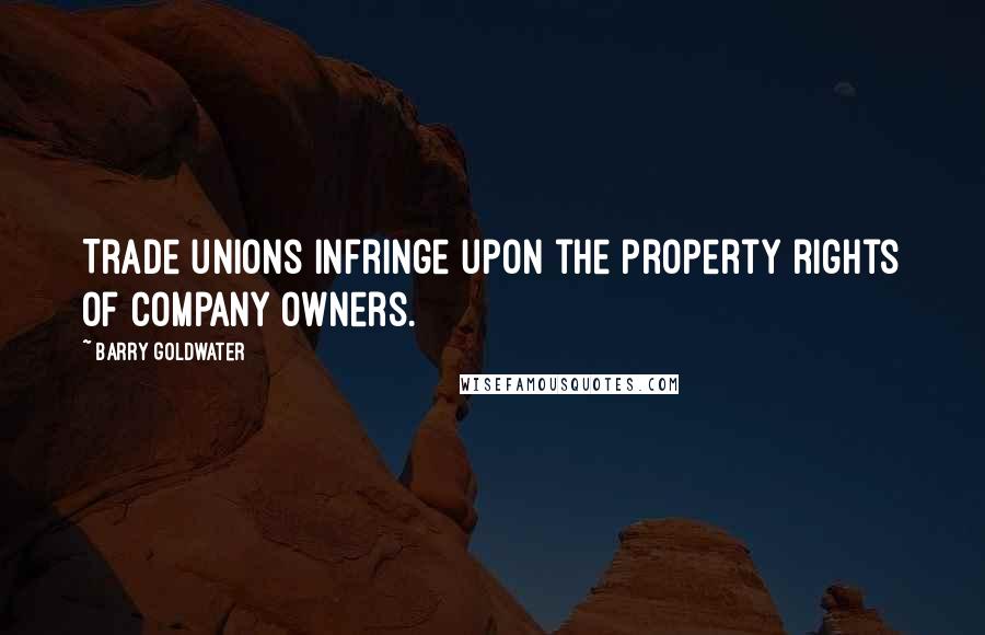 Barry Goldwater Quotes: Trade unions infringe upon the property rights of company owners.