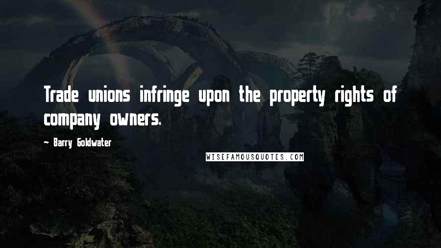 Barry Goldwater Quotes: Trade unions infringe upon the property rights of company owners.