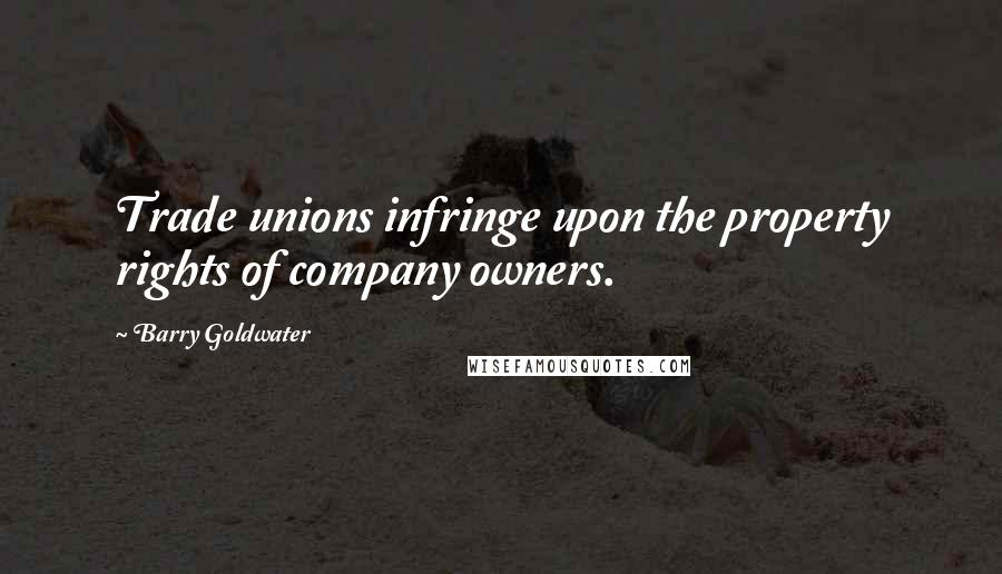 Barry Goldwater Quotes: Trade unions infringe upon the property rights of company owners.