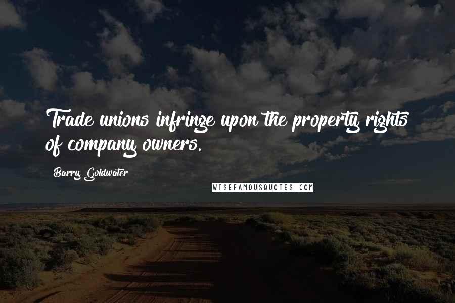 Barry Goldwater Quotes: Trade unions infringe upon the property rights of company owners.