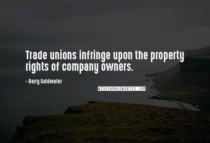 Barry Goldwater Quotes: Trade unions infringe upon the property rights of company owners.