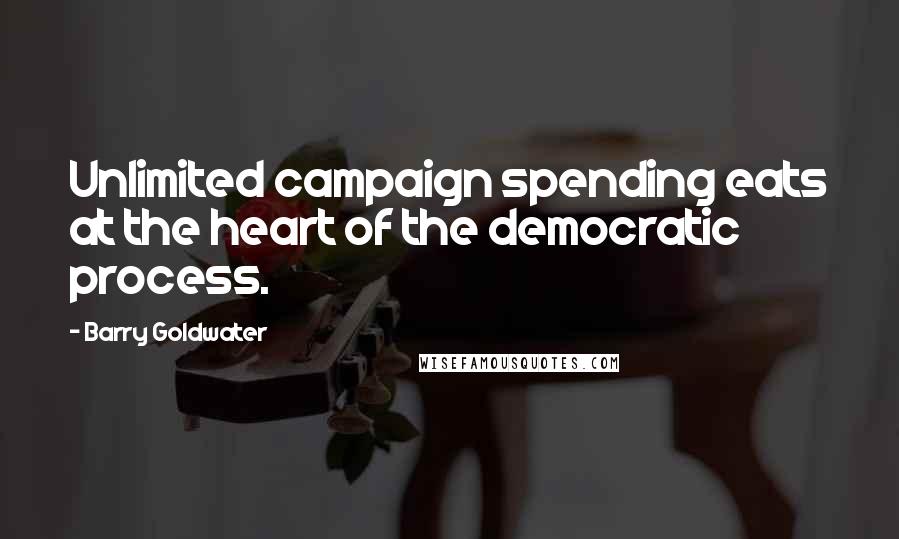 Barry Goldwater Quotes: Unlimited campaign spending eats at the heart of the democratic process.