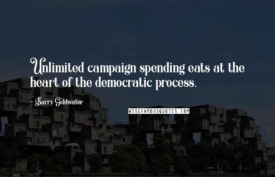 Barry Goldwater Quotes: Unlimited campaign spending eats at the heart of the democratic process.