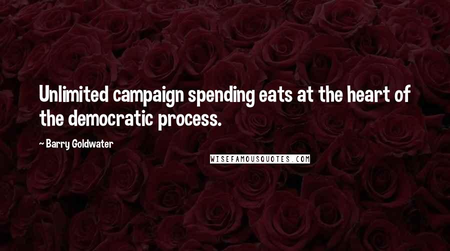 Barry Goldwater Quotes: Unlimited campaign spending eats at the heart of the democratic process.