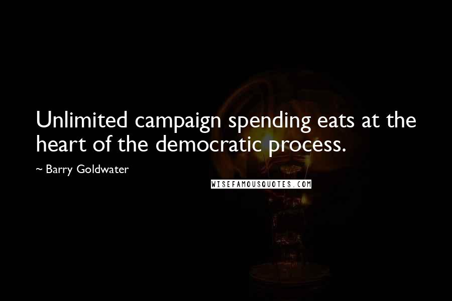 Barry Goldwater Quotes: Unlimited campaign spending eats at the heart of the democratic process.