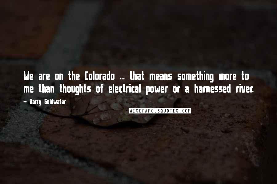 Barry Goldwater Quotes: We are on the Colorado ... that means something more to me than thoughts of electrical power or a harnessed river.