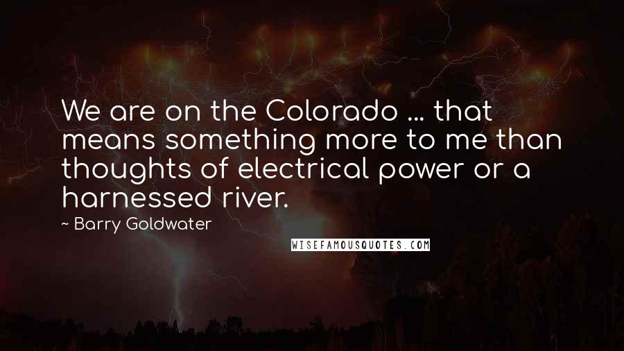 Barry Goldwater Quotes: We are on the Colorado ... that means something more to me than thoughts of electrical power or a harnessed river.