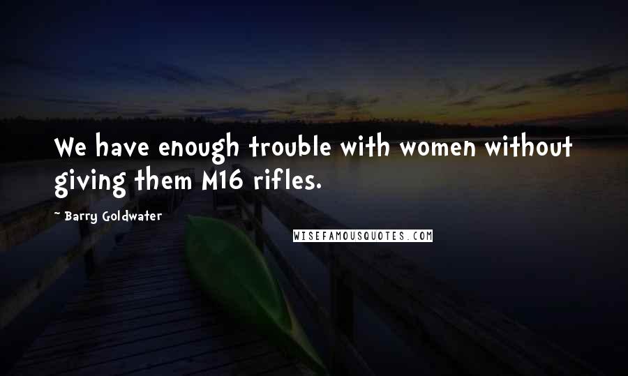 Barry Goldwater Quotes: We have enough trouble with women without giving them M16 rifles.