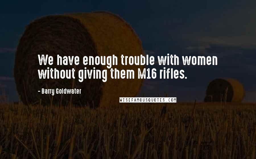 Barry Goldwater Quotes: We have enough trouble with women without giving them M16 rifles.