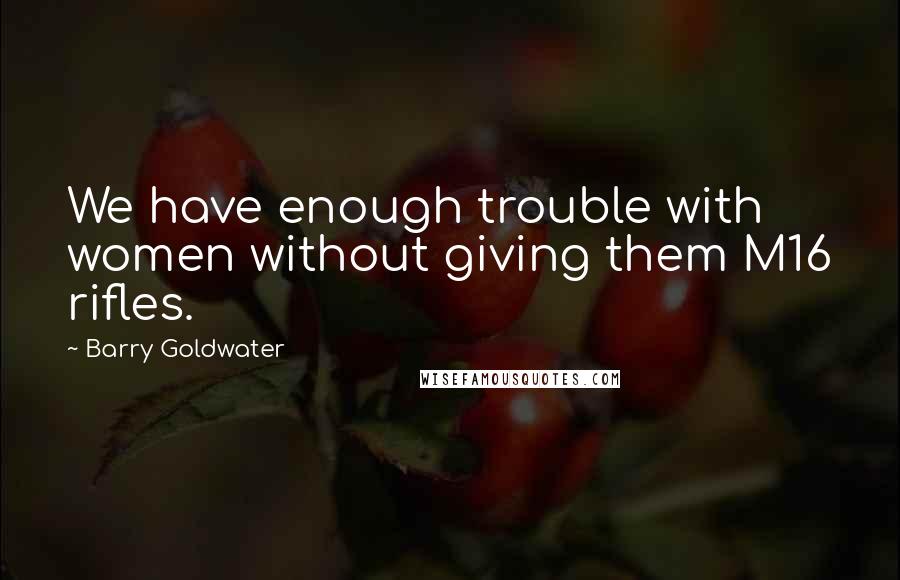 Barry Goldwater Quotes: We have enough trouble with women without giving them M16 rifles.